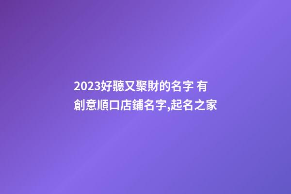 2023好聽又聚財的名字 有創意順口店鋪名字,起名之家-第1張-店鋪起名-玄機派